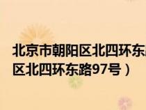 北京市朝阳区北四环东路97号属于哪个派出所（北京市朝阳区北四环东路97号）