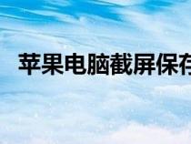 苹果电脑截屏保存在哪里（苹果电脑截屏）