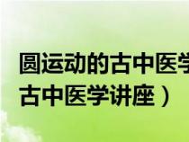 圆运动的古中医学这本书是谁写的（圆运动的古中医学讲座）