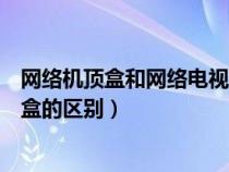 网络机顶盒和网络电视有什么区别（网络机顶盒与电视机顶盒的区别）