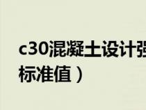 c30混凝土设计强度标准值（c30混凝土强度标准值）