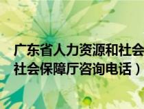 广东省人力资源和社会保障局电话号码（广东省人力资源和社会保障厅咨询电话）