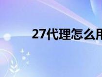 27代理怎么用最快（27代理官网）