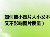 如何缩小图片大小又不影响图片质量呢（如何缩小图片大小又不影响图片质量）