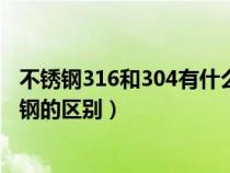 不锈钢316和304有什么区别哪个好（316不锈钢和304不锈钢的区别）