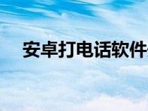 安卓打电话软件开源（安卓打电话软件）