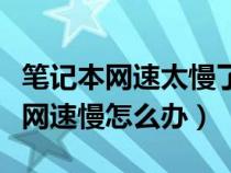 笔记本网速太慢了是什么原因造成的（笔记本网速慢怎么办）