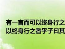 有一言而可以终身行之者乎子曰其恕乎的意思（有一言而可以终身行之者乎子曰其恕乎）