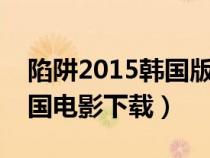 陷阱2015韩国版未删减版迅雷下载（陷阱韩国电影下载）