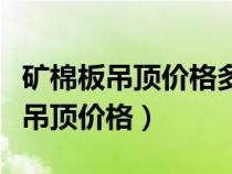 矿棉板吊顶价格多少钱一平方带电器（矿棉板吊顶价格）