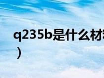 q235b是什么材料标准（Q235B是什么材料）