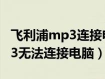 飞利浦mp3连接电脑怎么传歌曲（飞利浦MP3无法连接电脑）