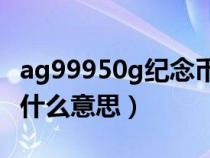 ag99950g纪念币多少钱（纪念币上ag999是什么意思）