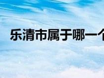 乐清市属于哪一个省（乐清市属于哪个省）