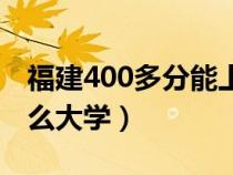 福建400多分能上什么大学（400多分能上什么大学）