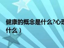 健康的概念是什么?心理健康的标志有哪些?（健康的概念是什么）