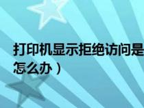 打印机显示拒绝访问是什么情况（打印机拒绝访问无法连接怎么办）