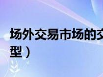 场外交易市场的交易模式（场外交易市场的类型）