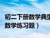 初二下册数学典型题及答案和讲解（初二下册数学练习题）