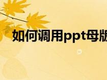 如何调用ppt母版（如何调用幻灯片母版）