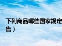 下列商品哪些国家规定不可以销售（以下哪种商品不允许出售）