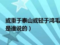 或重于泰山或轻于鸿毛是谁说的话（或重于泰山或轻于鸿毛是谁说的）