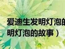 爱迪生发明灯泡的故事100字左右（爱迪生发明灯泡的故事）