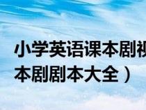 小学英语课本剧视频加剧本（适合小学英语课本剧剧本大全）