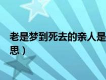 老是梦到死去的亲人是什么意思（梦到死去的亲人是什么意思）