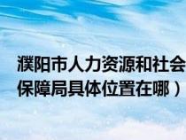 濮阳市人力资源和社会保障局地址（濮阳市人力资源和社会保障局具体位置在哪）