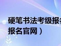 硬笔书法考级报名官网2021（硬笔书法考级报名官网）