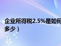 企业所得税2.5%是如何征收（一般纳税人企业所得税税率是多少）