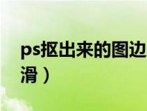 ps抠出来的图边缘不平滑（ps抠图边缘不光滑）