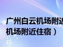 广州白云机场附近住宿哪里便宜点（广州白云机场附近住宿）