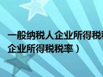 一般纳税人企业所得税税率2023年最新税率表（一般纳税人企业所得税税率）