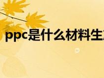 ppc是什么材料生产厂家（PPC是什么材料）