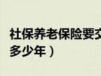 社保养老保险要交满多少年（养老保险要交满多少年）