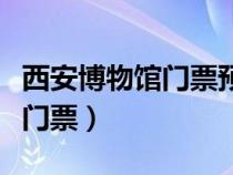 西安博物馆门票预约要提前几天（西安博物馆门票）