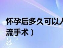 怀孕后多久可以人流手术（怀孕多久可以做人流手术）