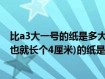 比a3大一号的纸是多大（请问比A3纸稍微大个一号的尺寸(也就长个4厘米)的纸是什么纸_360）