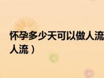 怀孕多少天可以做人流手术一天可以吗（怀孕多少天可以做人流）