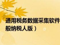 通用税务数据采集软件客服电话（通用税务数据采集软件一般纳税人版）