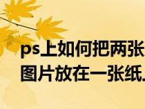 ps上如何把两张图片放一起（ps怎么把两张图片放在一张纸上）