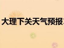 大理下关天气预报15天最新消息（大理下关）