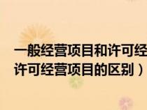 一般经营项目和许可经营项目的区别在哪（一般经营项目和许可经营项目的区别）