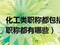 化工类职称都包括哪些方面（化工类的工程师职称都有哪些）