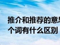 推介和推荐的意思一样吗?（推荐和推介这两个词有什么区别）