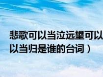 悲歌可以当泣远望可以当归是谁写的（悲歌可以当泣远望可以当归是谁的台词）