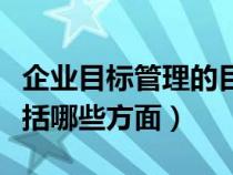 企业目标管理的目的是什么（企业管理目标包括哪些方面）