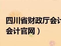 四川省财政厅会计管理局官网（四川省财政厅会计官网）